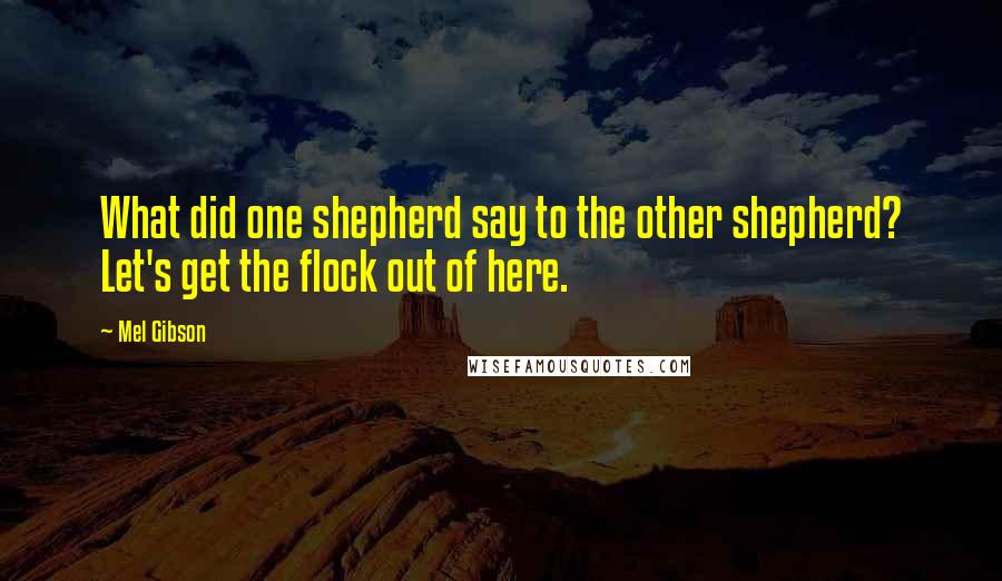 Mel Gibson Quotes: What did one shepherd say to the other shepherd? Let's get the flock out of here.