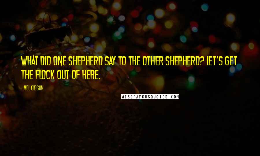 Mel Gibson Quotes: What did one shepherd say to the other shepherd? Let's get the flock out of here.