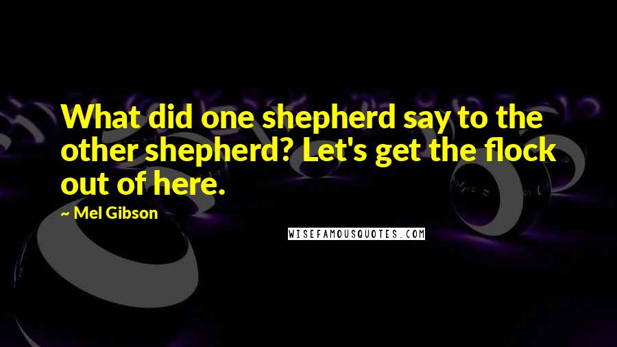 Mel Gibson Quotes: What did one shepherd say to the other shepherd? Let's get the flock out of here.