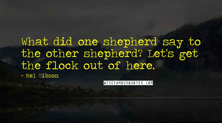 Mel Gibson Quotes: What did one shepherd say to the other shepherd? Let's get the flock out of here.