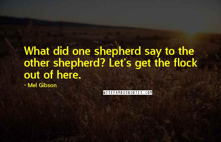 Mel Gibson Quotes: What did one shepherd say to the other shepherd? Let's get the flock out of here.