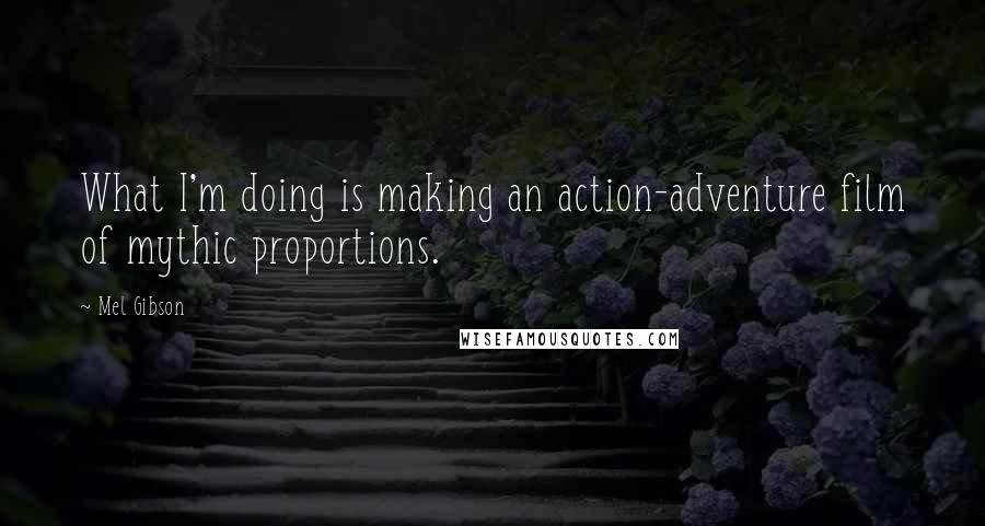 Mel Gibson Quotes: What I'm doing is making an action-adventure film of mythic proportions.