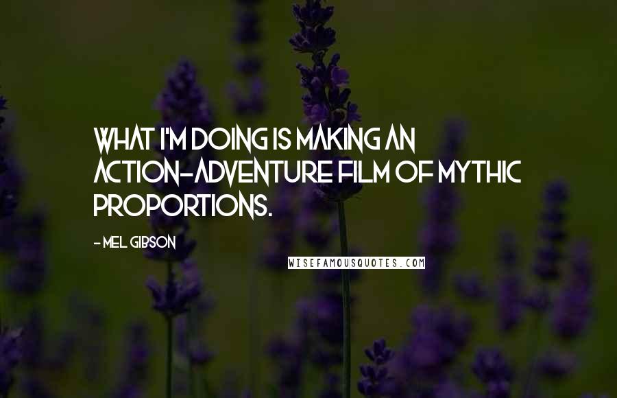 Mel Gibson Quotes: What I'm doing is making an action-adventure film of mythic proportions.