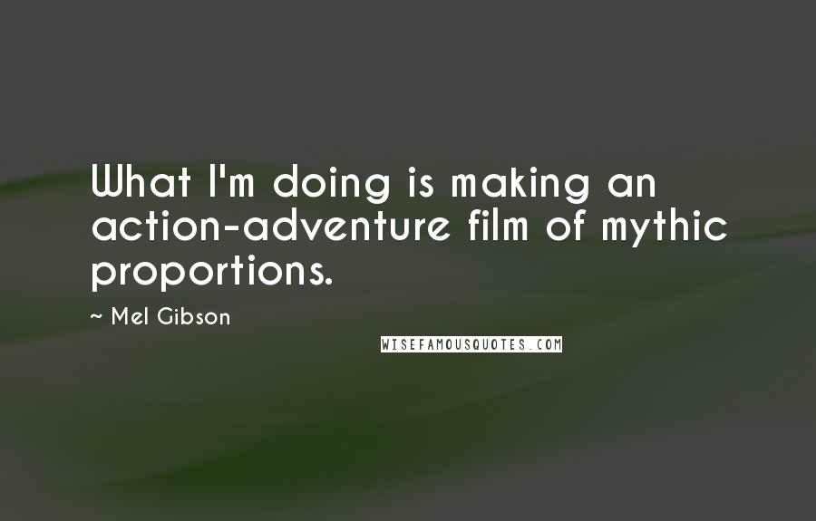 Mel Gibson Quotes: What I'm doing is making an action-adventure film of mythic proportions.