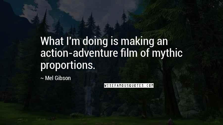 Mel Gibson Quotes: What I'm doing is making an action-adventure film of mythic proportions.