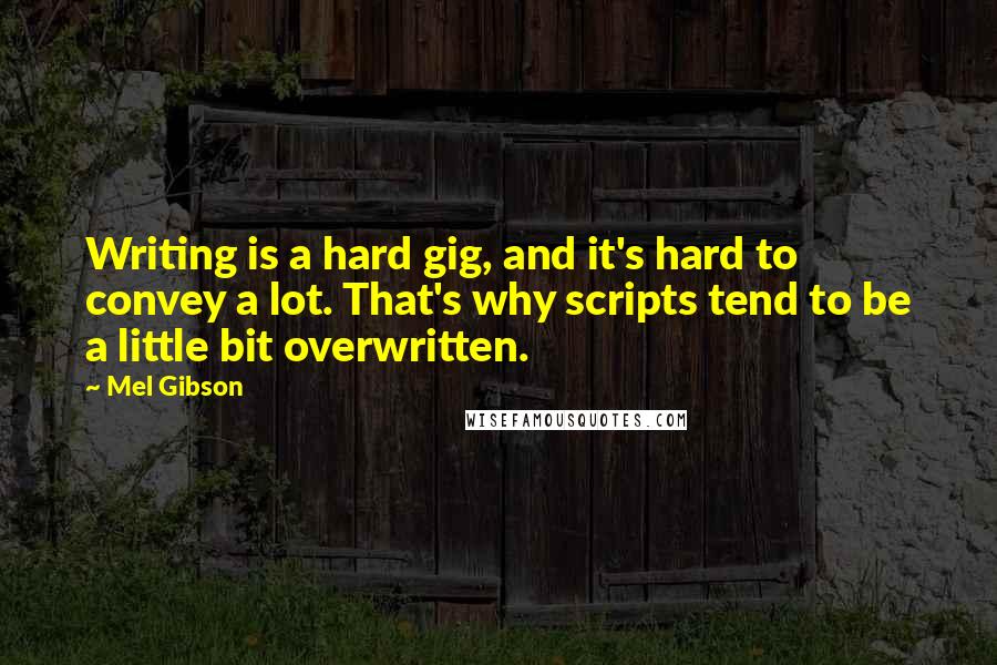 Mel Gibson Quotes: Writing is a hard gig, and it's hard to convey a lot. That's why scripts tend to be a little bit overwritten.