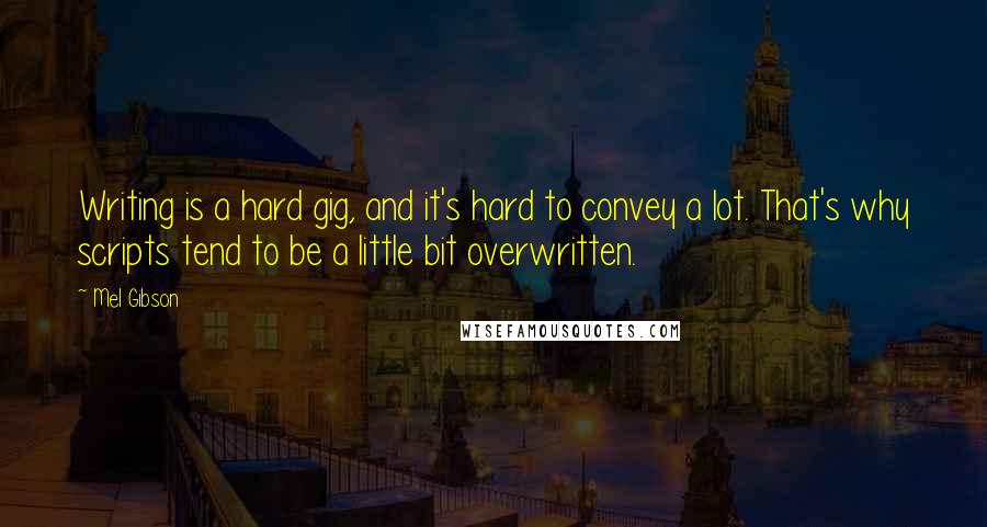 Mel Gibson Quotes: Writing is a hard gig, and it's hard to convey a lot. That's why scripts tend to be a little bit overwritten.