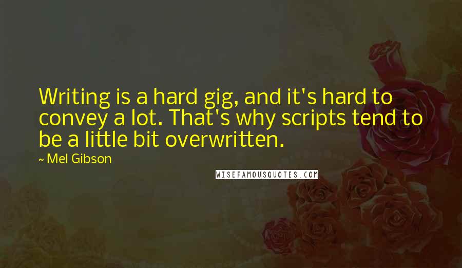 Mel Gibson Quotes: Writing is a hard gig, and it's hard to convey a lot. That's why scripts tend to be a little bit overwritten.