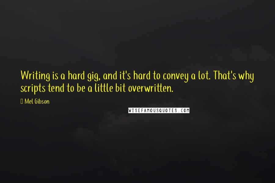 Mel Gibson Quotes: Writing is a hard gig, and it's hard to convey a lot. That's why scripts tend to be a little bit overwritten.