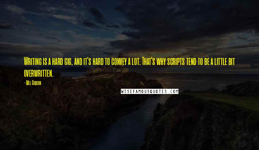 Mel Gibson Quotes: Writing is a hard gig, and it's hard to convey a lot. That's why scripts tend to be a little bit overwritten.