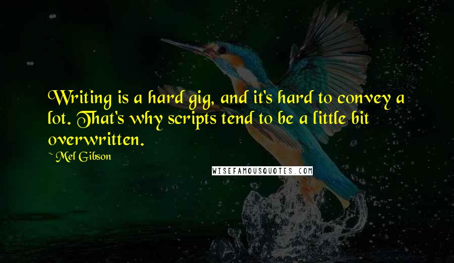 Mel Gibson Quotes: Writing is a hard gig, and it's hard to convey a lot. That's why scripts tend to be a little bit overwritten.