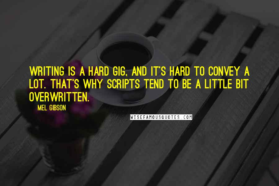 Mel Gibson Quotes: Writing is a hard gig, and it's hard to convey a lot. That's why scripts tend to be a little bit overwritten.