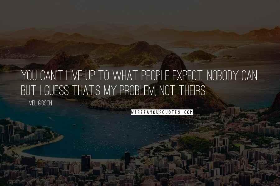 Mel Gibson Quotes: You can't live up to what people expect. Nobody can. But I guess that's my problem, not theirs.