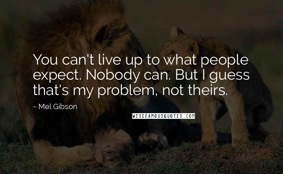 Mel Gibson Quotes: You can't live up to what people expect. Nobody can. But I guess that's my problem, not theirs.