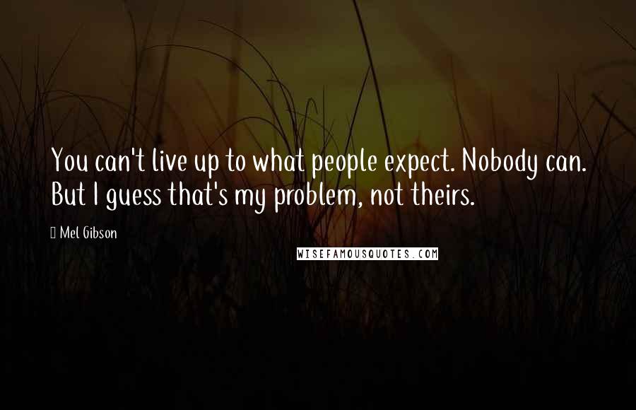 Mel Gibson Quotes: You can't live up to what people expect. Nobody can. But I guess that's my problem, not theirs.