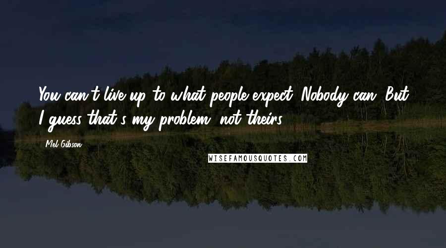 Mel Gibson Quotes: You can't live up to what people expect. Nobody can. But I guess that's my problem, not theirs.
