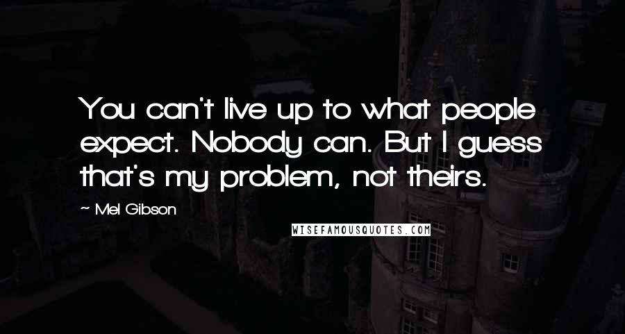 Mel Gibson Quotes: You can't live up to what people expect. Nobody can. But I guess that's my problem, not theirs.