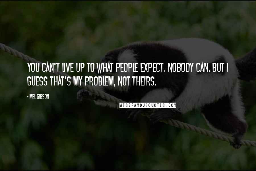 Mel Gibson Quotes: You can't live up to what people expect. Nobody can. But I guess that's my problem, not theirs.