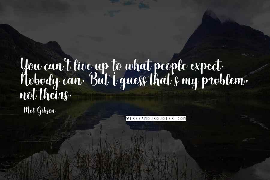 Mel Gibson Quotes: You can't live up to what people expect. Nobody can. But I guess that's my problem, not theirs.