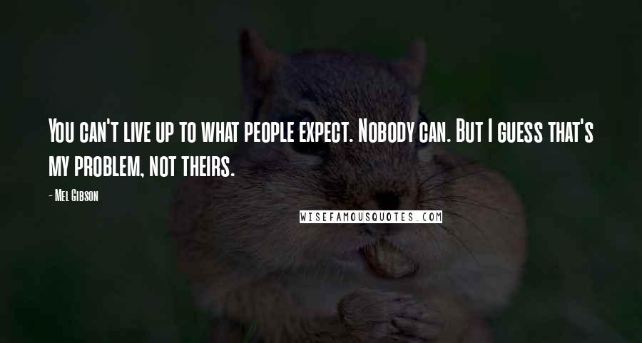 Mel Gibson Quotes: You can't live up to what people expect. Nobody can. But I guess that's my problem, not theirs.