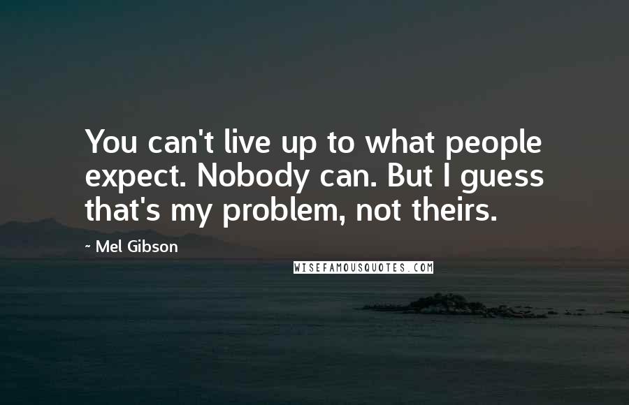 Mel Gibson Quotes: You can't live up to what people expect. Nobody can. But I guess that's my problem, not theirs.