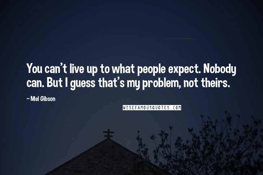 Mel Gibson Quotes: You can't live up to what people expect. Nobody can. But I guess that's my problem, not theirs.