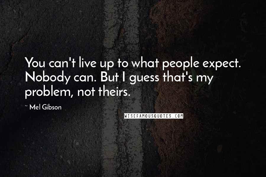 Mel Gibson Quotes: You can't live up to what people expect. Nobody can. But I guess that's my problem, not theirs.