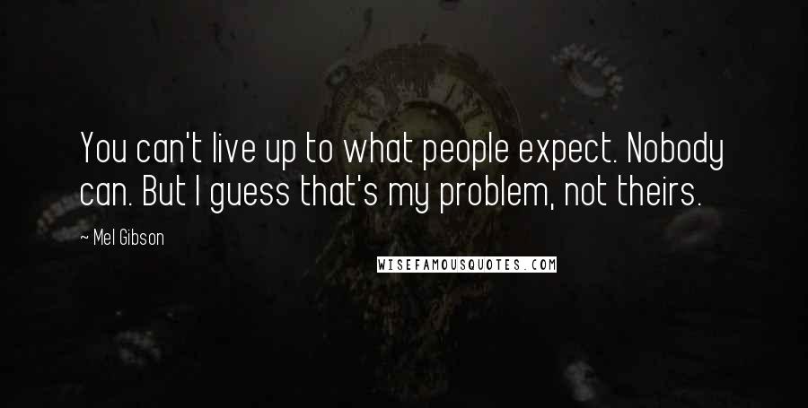 Mel Gibson Quotes: You can't live up to what people expect. Nobody can. But I guess that's my problem, not theirs.
