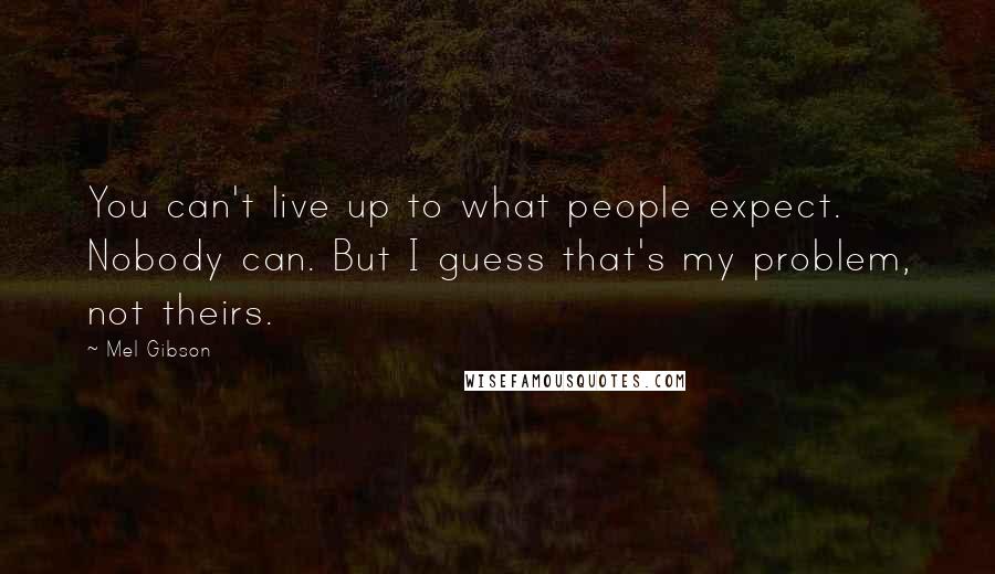 Mel Gibson Quotes: You can't live up to what people expect. Nobody can. But I guess that's my problem, not theirs.