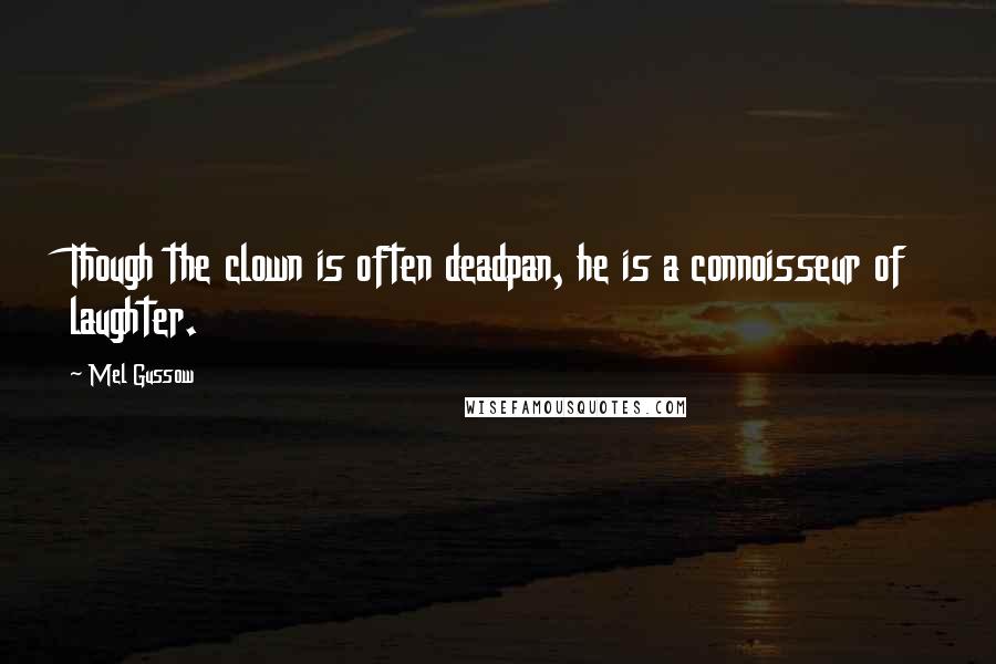 Mel Gussow Quotes: Though the clown is often deadpan, he is a connoisseur of laughter.