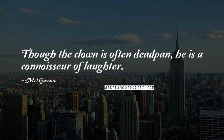 Mel Gussow Quotes: Though the clown is often deadpan, he is a connoisseur of laughter.