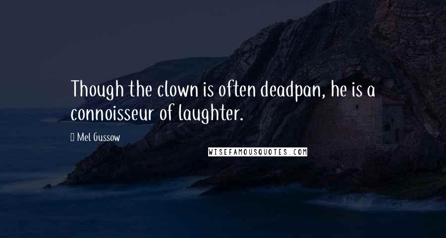 Mel Gussow Quotes: Though the clown is often deadpan, he is a connoisseur of laughter.