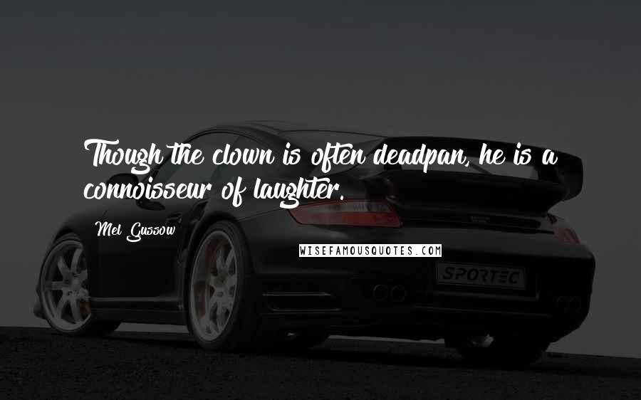 Mel Gussow Quotes: Though the clown is often deadpan, he is a connoisseur of laughter.