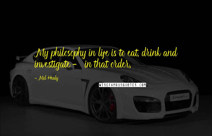 Mel Healy Quotes: My philosophy in life is to eat, drink and investigate - in that order.