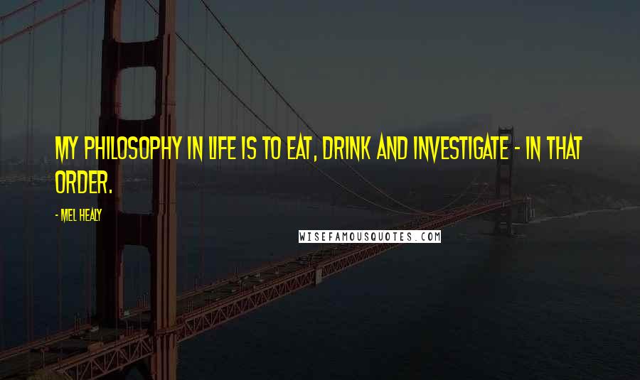 Mel Healy Quotes: My philosophy in life is to eat, drink and investigate - in that order.