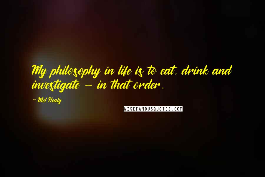 Mel Healy Quotes: My philosophy in life is to eat, drink and investigate - in that order.