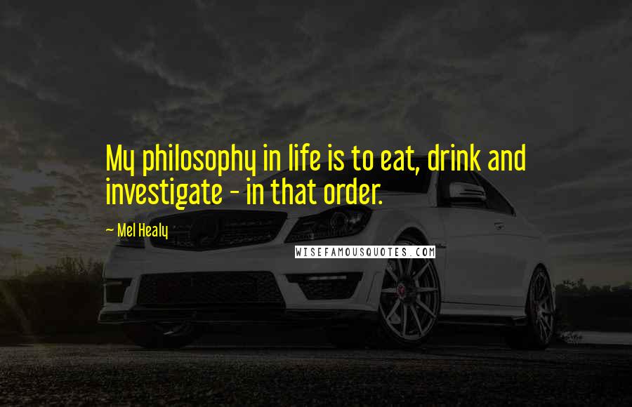 Mel Healy Quotes: My philosophy in life is to eat, drink and investigate - in that order.