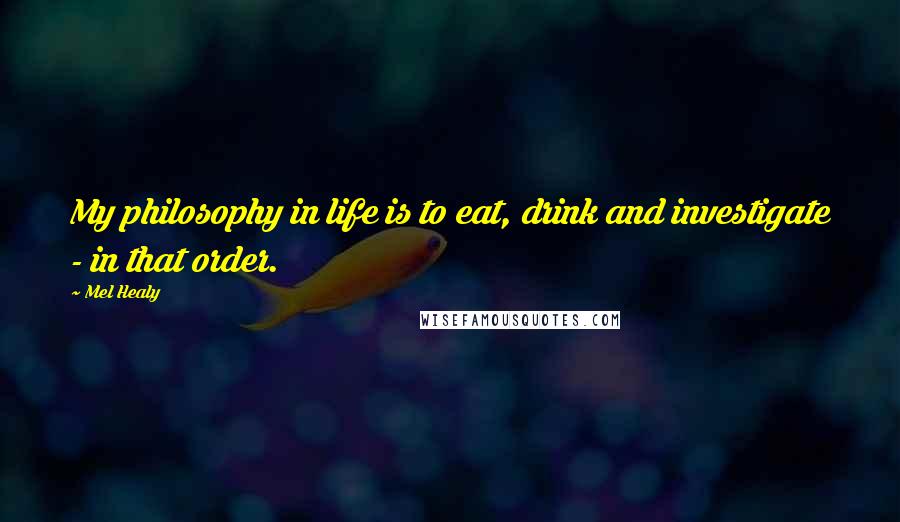 Mel Healy Quotes: My philosophy in life is to eat, drink and investigate - in that order.