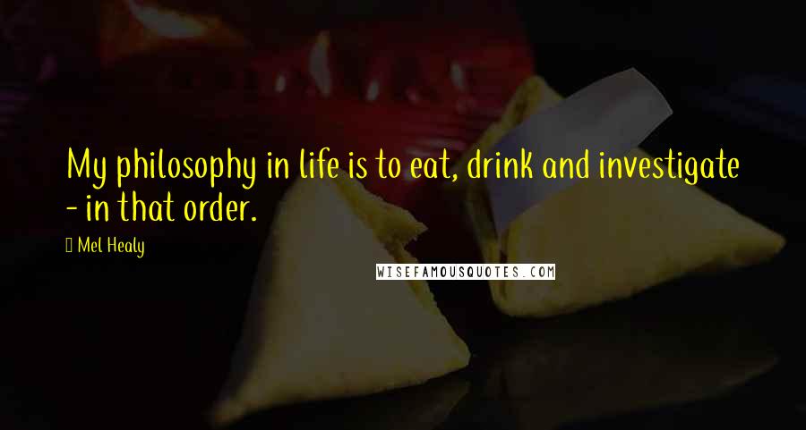 Mel Healy Quotes: My philosophy in life is to eat, drink and investigate - in that order.