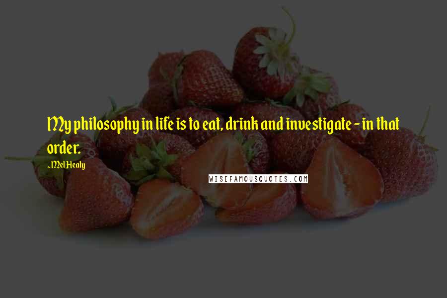 Mel Healy Quotes: My philosophy in life is to eat, drink and investigate - in that order.