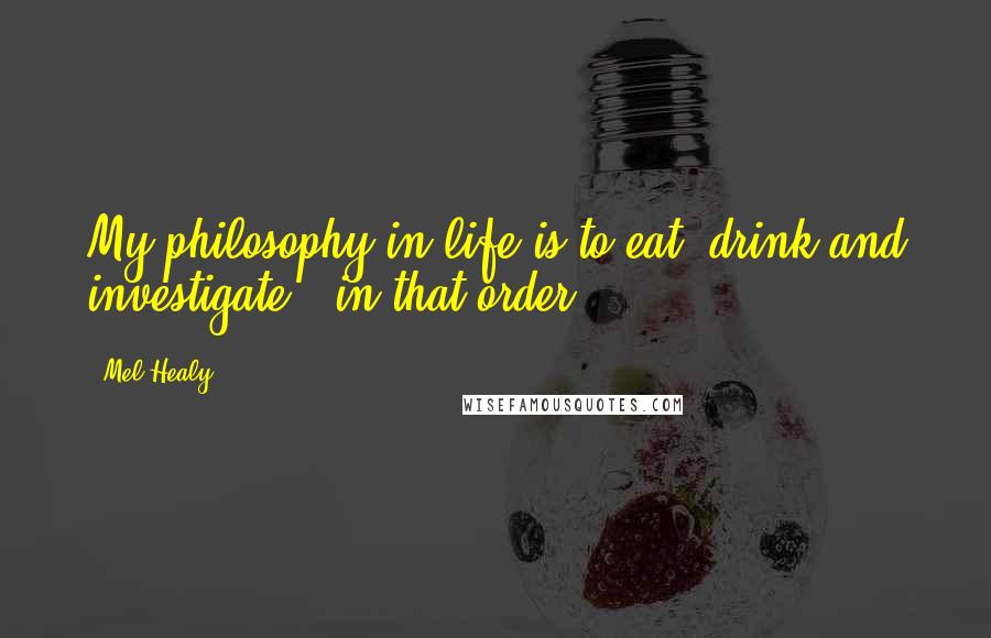 Mel Healy Quotes: My philosophy in life is to eat, drink and investigate - in that order.