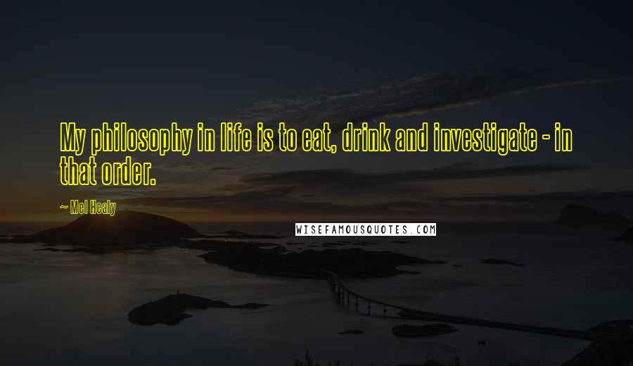 Mel Healy Quotes: My philosophy in life is to eat, drink and investigate - in that order.