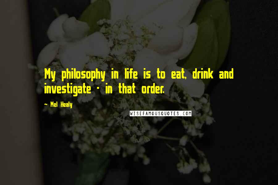 Mel Healy Quotes: My philosophy in life is to eat, drink and investigate - in that order.