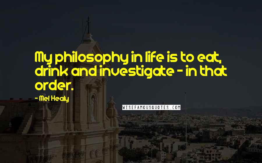 Mel Healy Quotes: My philosophy in life is to eat, drink and investigate - in that order.