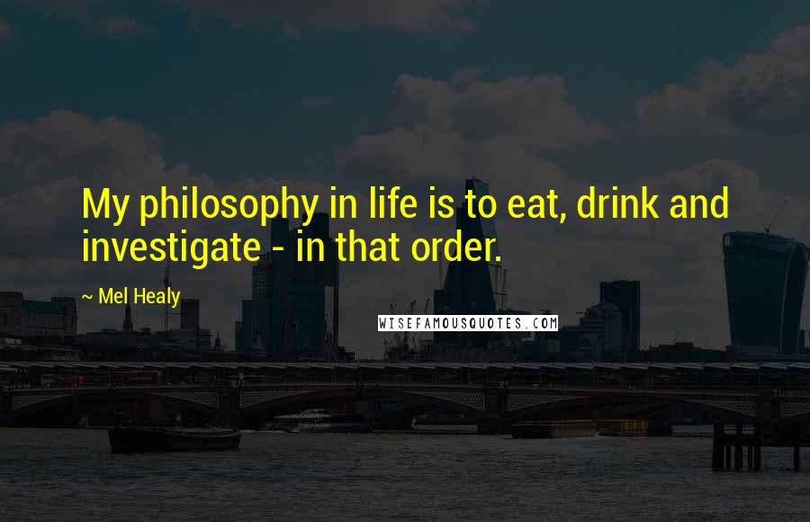 Mel Healy Quotes: My philosophy in life is to eat, drink and investigate - in that order.