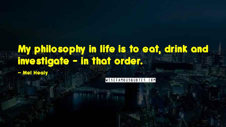 Mel Healy Quotes: My philosophy in life is to eat, drink and investigate - in that order.