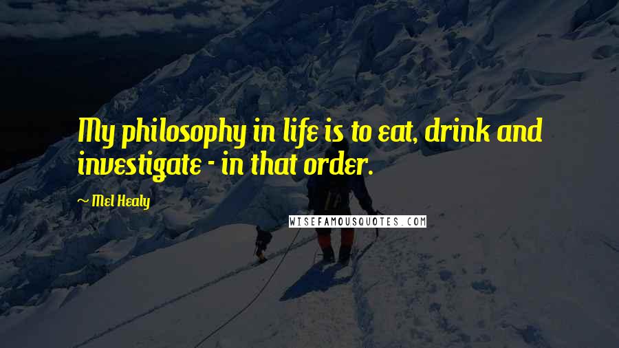 Mel Healy Quotes: My philosophy in life is to eat, drink and investigate - in that order.