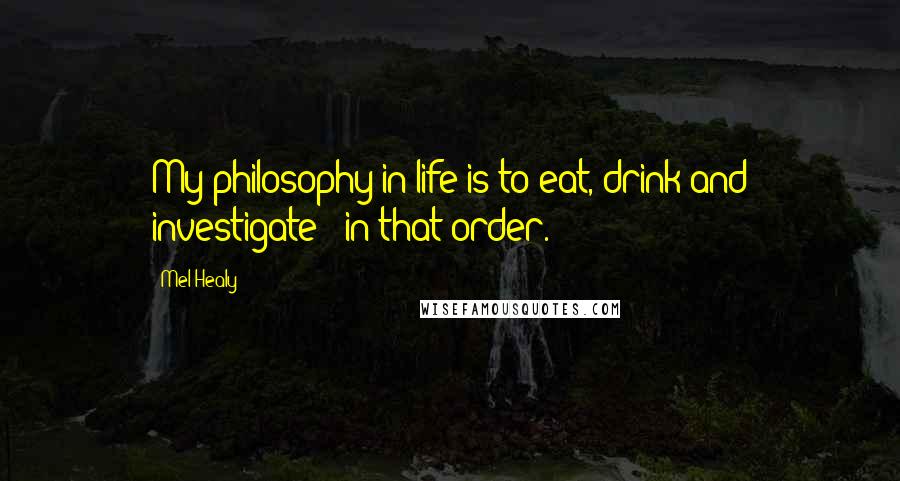 Mel Healy Quotes: My philosophy in life is to eat, drink and investigate - in that order.