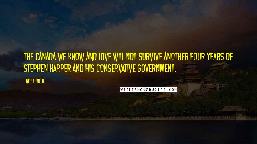 Mel Hurtig Quotes: The Canada we know and love will not survive another four years of Stephen Harper and his Conservative government.