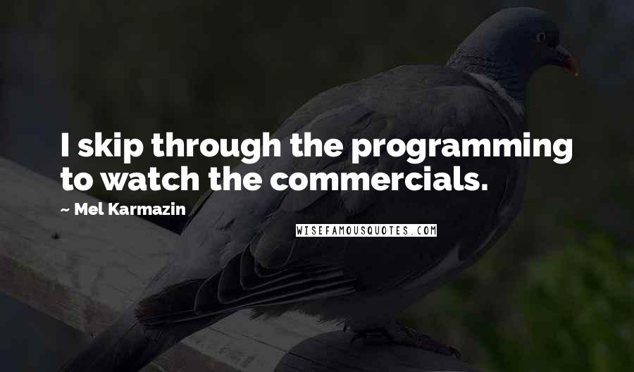 Mel Karmazin Quotes: I skip through the programming to watch the commercials.